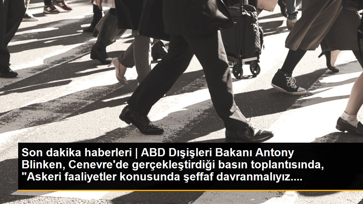 Son dakika haberleri | ABD Dışişleri Bakanı Antony Blinken, Cenevre\'de gerçekleştirdiği basın toplantısında, "Askeri faaliyetler konusunda şeffaf davranmalıyız....
