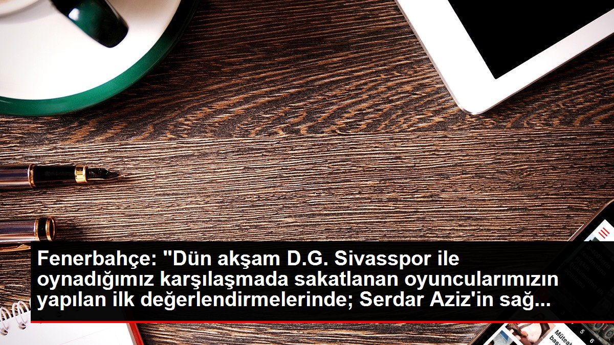 Fenerbahçe: 'Dün akşam D.G. Sivasspor ile oynadığımız karşılaşmada sakatlanan oyuncularımızın yapılan ilk değerlendirmelerinde; Serdar Aziz'in sağ...