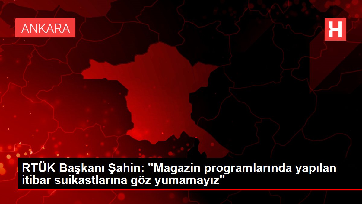 RTÜK Başkanı Şahin: 'Magazin programlarında yapılan itibar suikastlarına göz yumamayız'