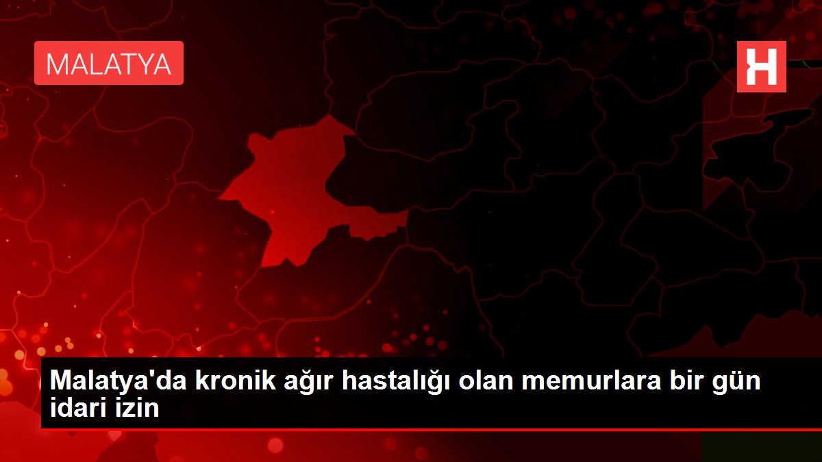 Malatya'da kronik ağır hastalığı olan memurlara bir gün idari izin
