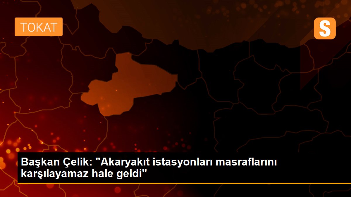 Başkan Çelik: "Akaryakıt istasyonları masraflarını karşılayamaz hale geldi"