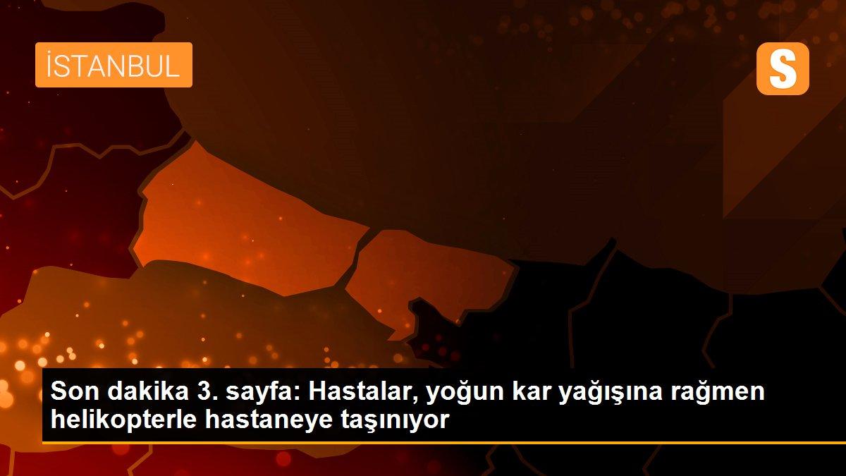 Son dakika 3. sayfa: Hastalar, yoğun kar yağışına rağmen helikopterle hastaneye taşınıyor