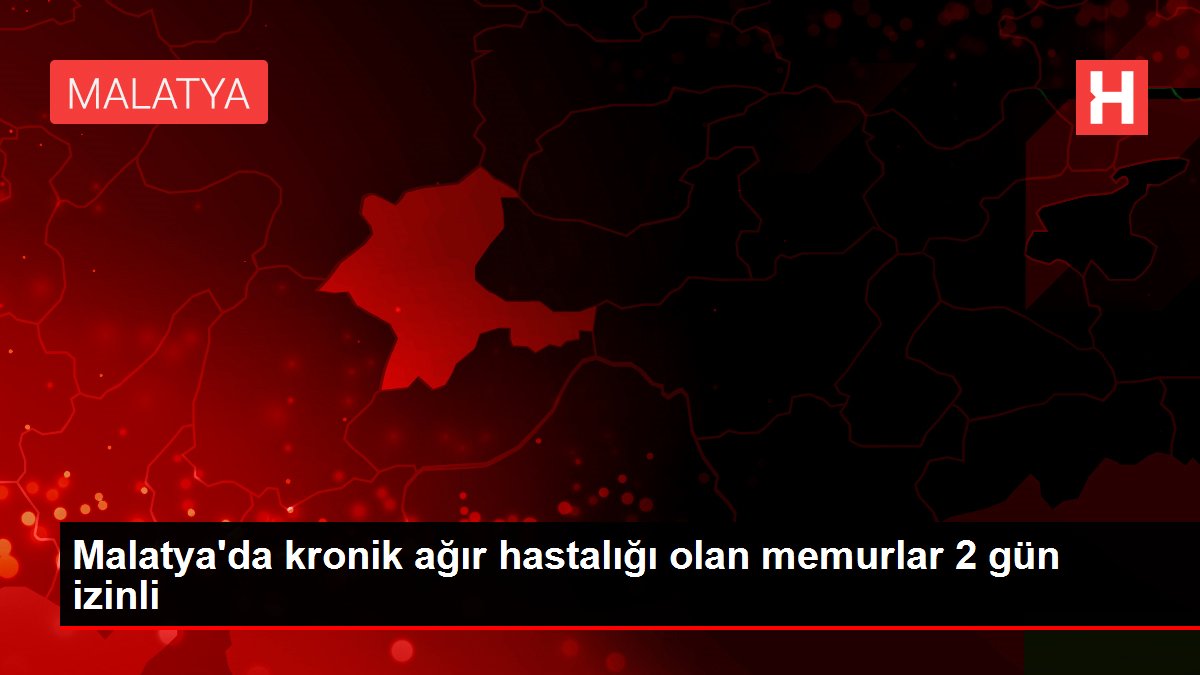 Malatya'da kronik ağır hastalığı olan memurlar 2 gün izinli