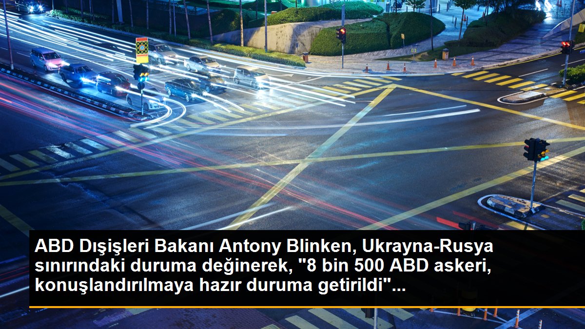 ABD Dışişleri Bakanı Antony Blinken, Ukrayna-Rusya sınırındaki duruma değinerek, "8 bin 500 ABD askeri, konuşlandırılmaya hazır duruma getirildi"...