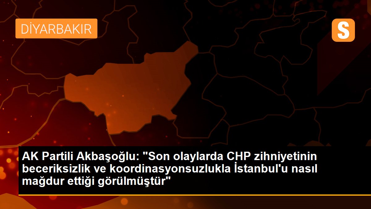 AK Partili Akbaşoğlu: "Son olaylarda CHP zihniyetinin beceriksizlik ve koordinasyonsuzlukla İstanbul\'u nasıl mağdur ettiği görülmüştür"