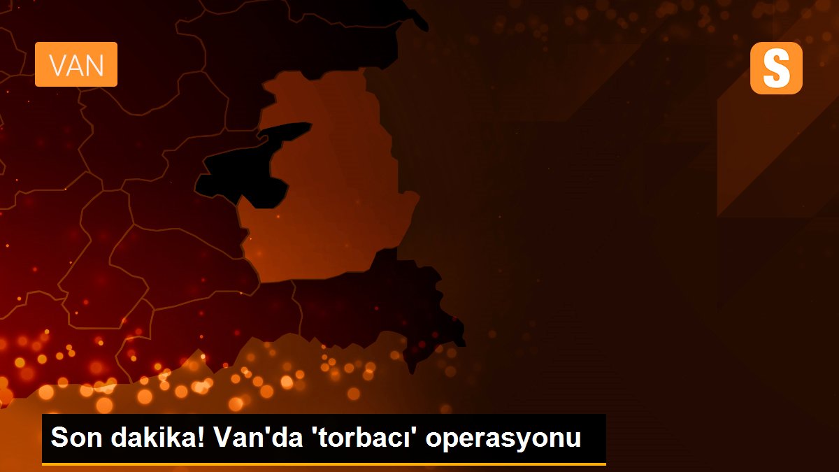 Son dakika! Van\'da \'torbacı\' operasyonu