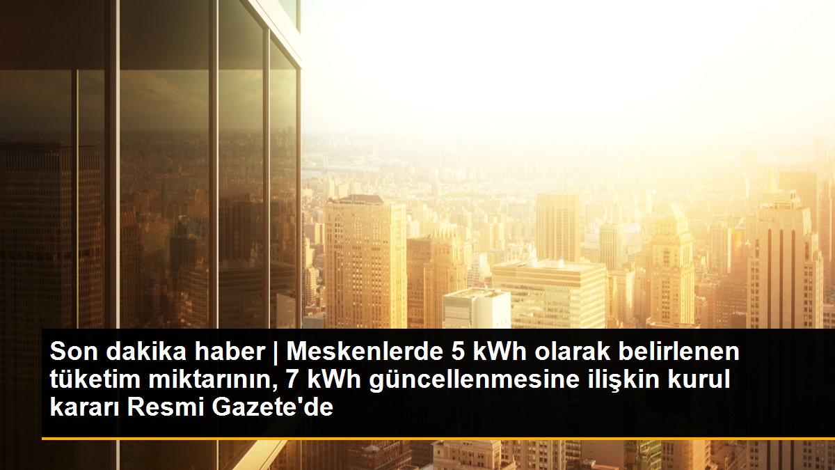 Son dakika haber | Meskenlerde 5 kWh olarak belirlenen tüketim miktarının, 7 kWh güncellenmesine ilişkin kurul kararı Resmi Gazete\'de