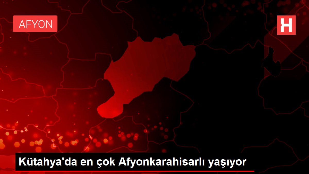 Kütahya'da en çok Afyonkarahisarlı yaşıyor