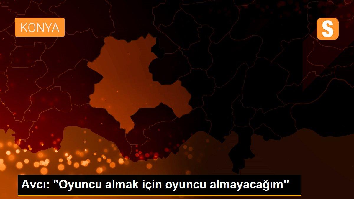 Avcı: "Oyuncu almak için oyuncu almayacağım"