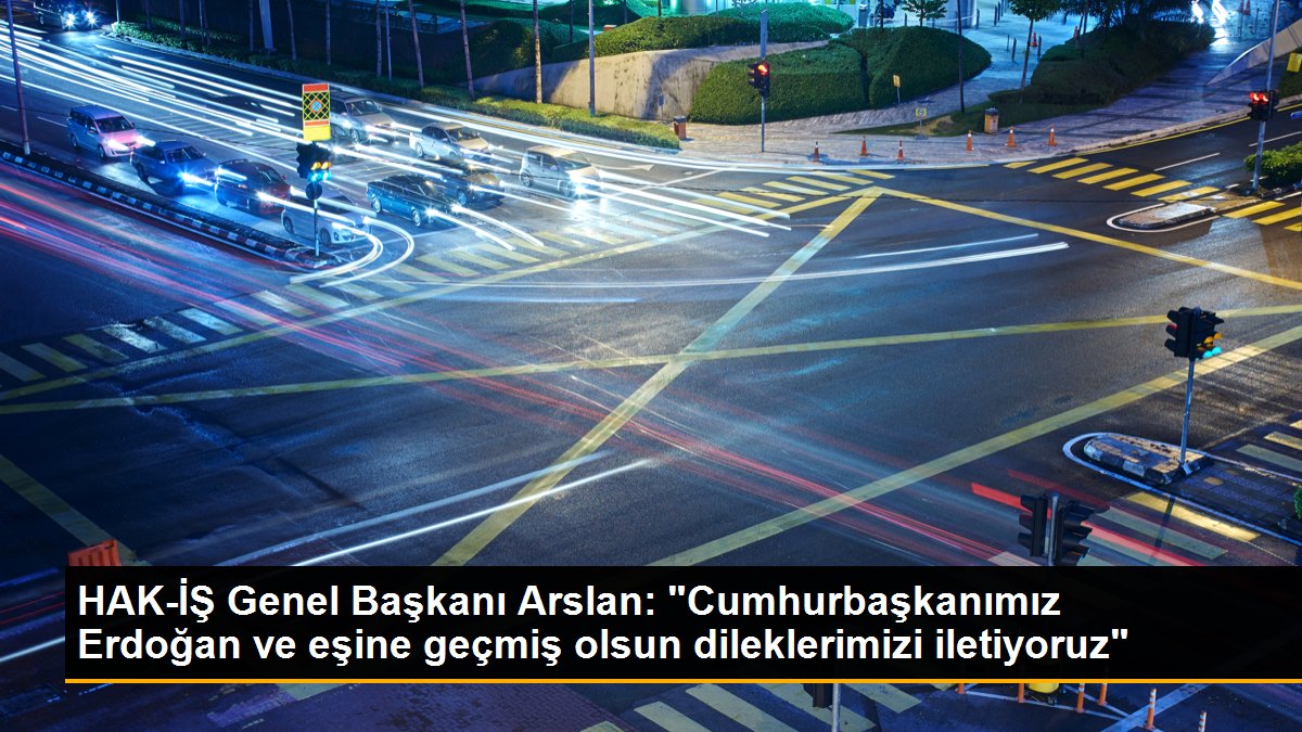 HAK-İŞ Genel Başkanı Arslan: "Cumhurbaşkanımız Erdoğan ve eşine geçmiş olsun dileklerimizi iletiyoruz"