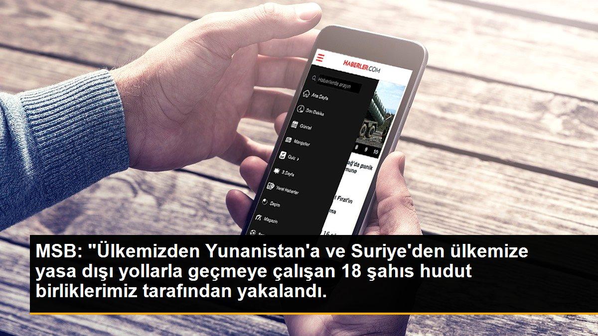 MSB: "Ülkemizden Yunanistan\'a ve Suriye\'den ülkemize yasa dışı yollarla geçmeye çalışan 18 şahıs hudut birliklerimiz tarafından yakalandı.
