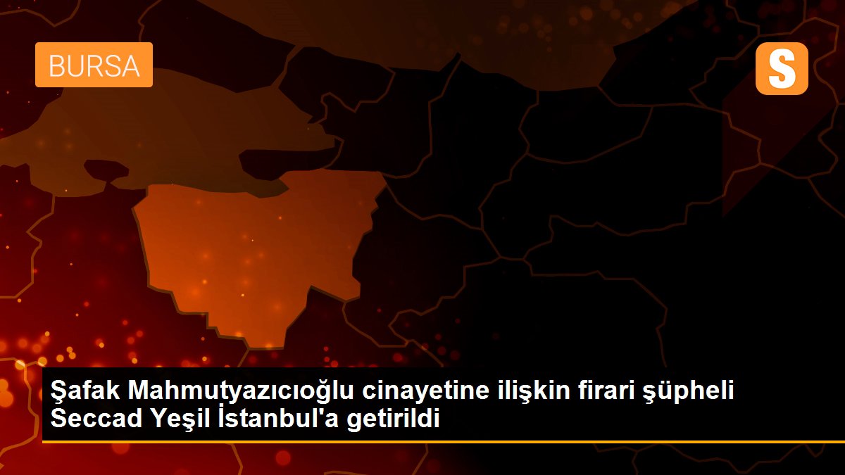 Şafak Mahmutyazıcıoğlu cinayetine ilişkin firari şüpheli Seccad Yeşil İstanbul\'a getirildi