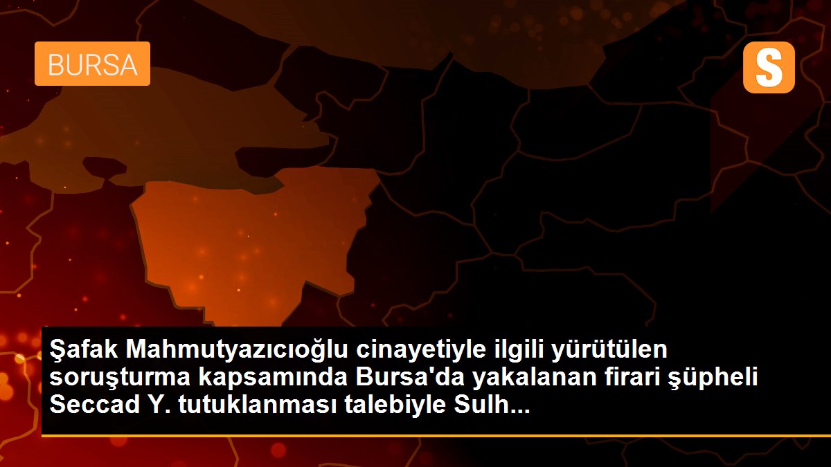 Şafak Mahmutyazıcıoğlu cinayetinde firari şüpheli Seccad Yeşil, Sulh Ceza Hakimliği\'ne sevk edildi
