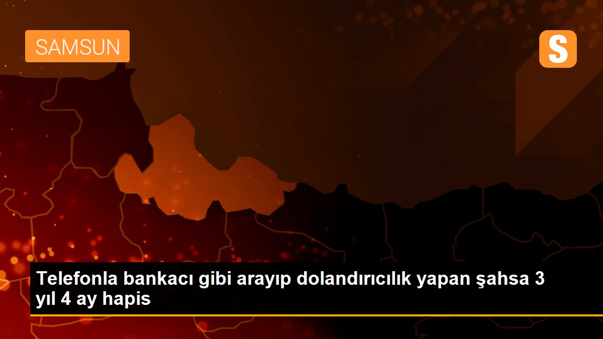 Telefonla bankacı gibi arayıp dolandırıcılık yapan şahsa 3 yıl 4 ay hapis