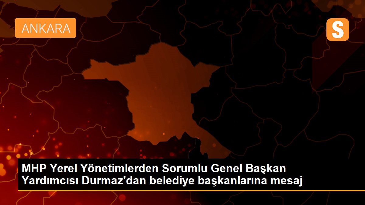 MHP Yerel Yönetimlerden Sorumlu Genel Başkan Yardımcısı Durmaz\'dan belediye başkanlarına mesaj
