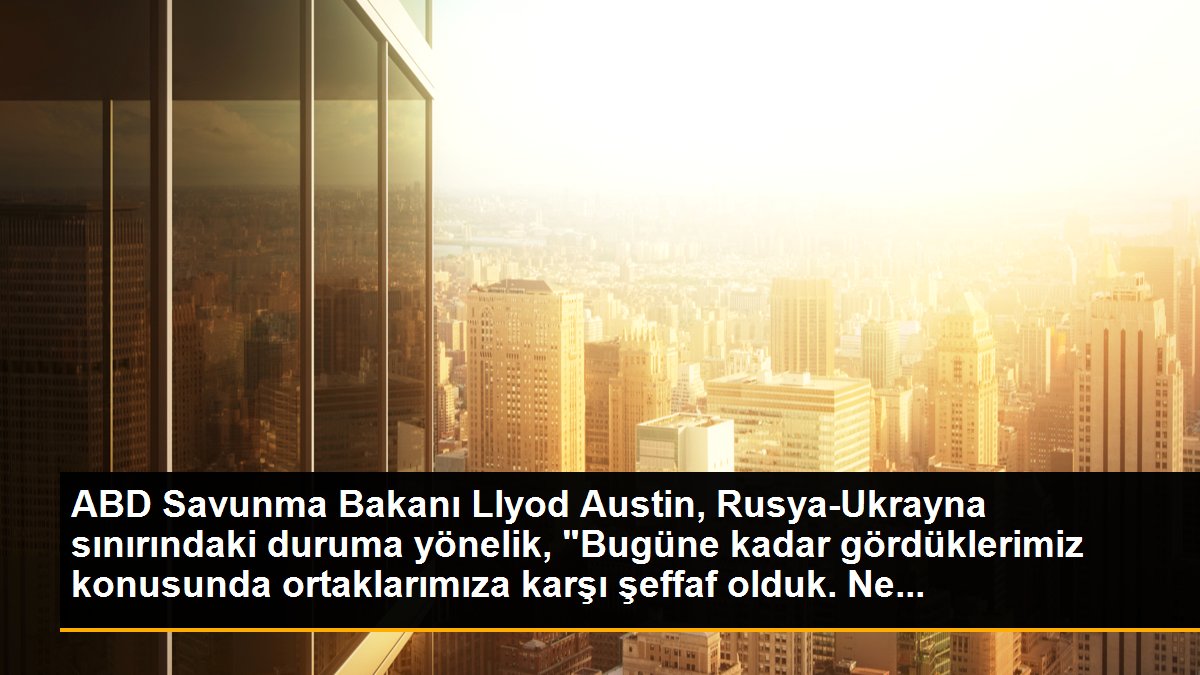 ABD Savunma Bakanı Llyod Austin, Rusya-Ukrayna sınırındaki duruma yönelik, "Bugüne kadar gördüklerimiz konusunda ortaklarımıza karşı şeffaf olduk. Ne...