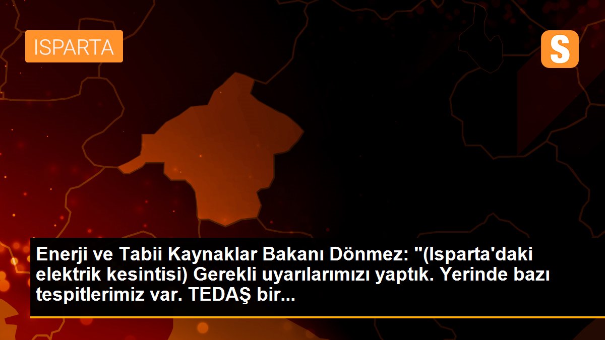 Enerji ve Tabii Kaynaklar Bakanı Dönmez: "(Isparta\'daki elektrik kesintisi) Gerekli uyarılarımızı yaptık. Yerinde bazı tespitlerimiz var. TEDAŞ bir...