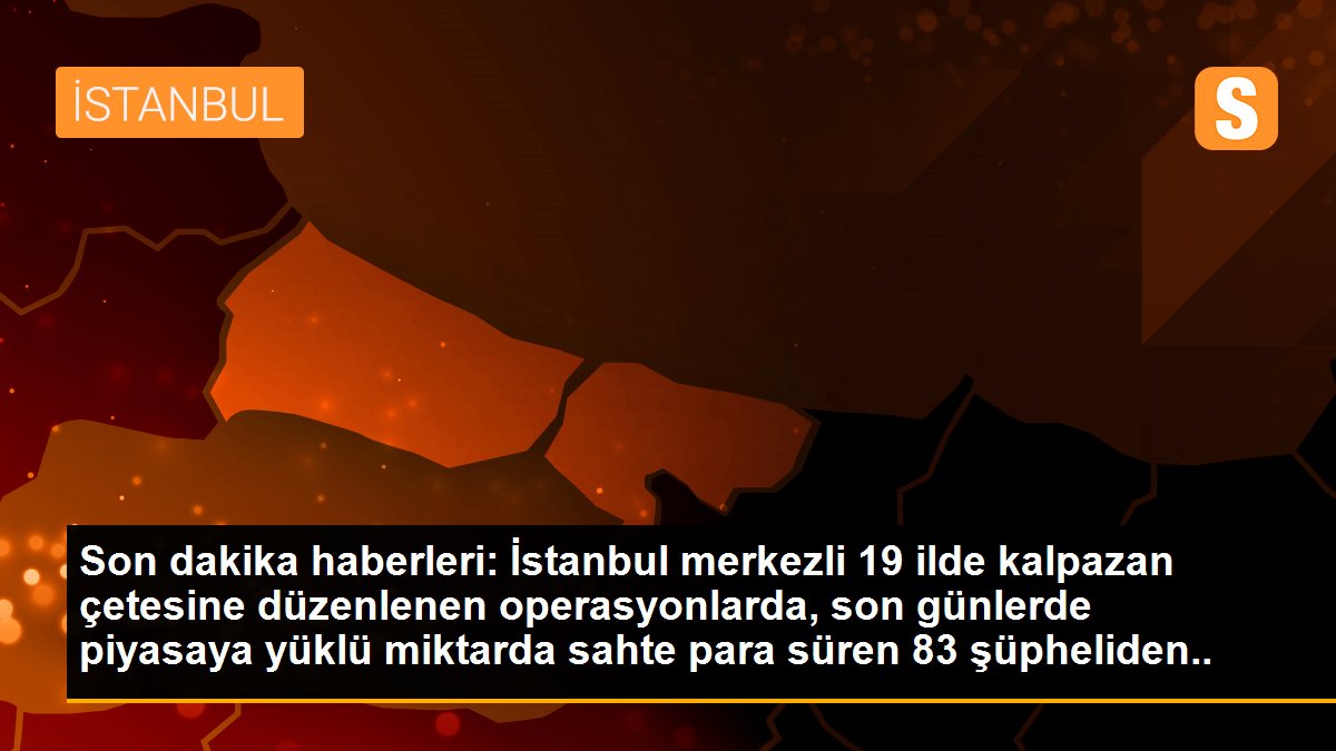 İstanbul merkezli 19 ilde sahte para operasyonu: 50 gözaltı