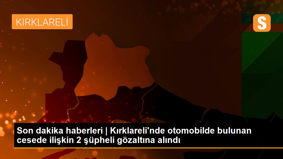 Son dakika haberleri | Kırklareli\'nde otomobilde bulunan cesede ilişkin 2 şüpheli gözaltına alındı
