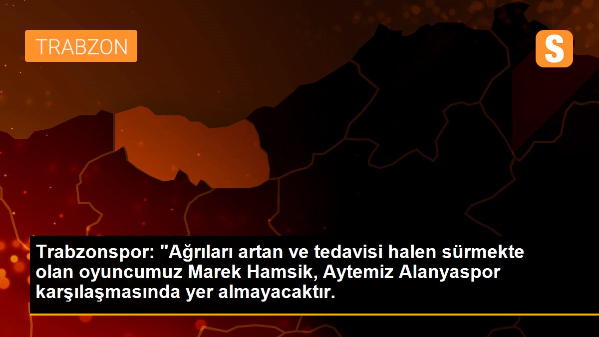 Trabzonspor: "Ağrıları artan ve tedavisi halen sürmekte olan oyuncumuz Marek Hamsik, Aytemiz Alanyaspor karşılaşmasında yer almayacaktır.