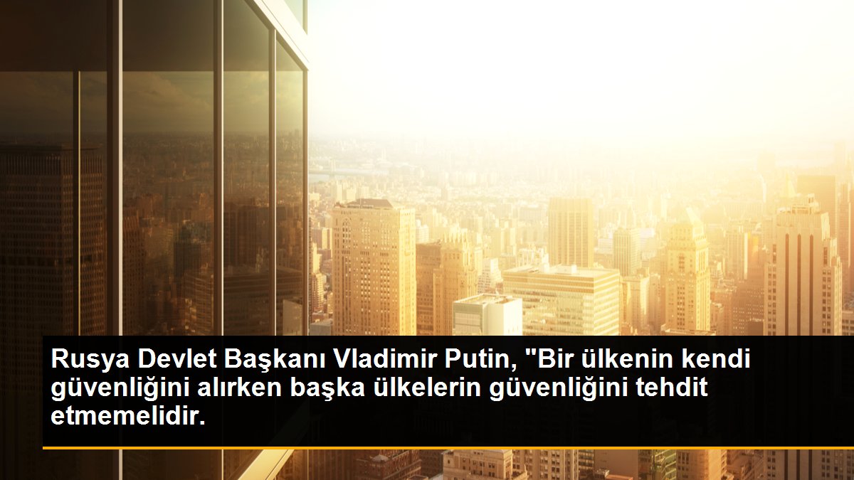 Rusya Devlet Başkanı Vladimir Putin, "Bir ülkenin kendi güvenliğini alırken başka ülkelerin güvenliğini tehdit etmemelidir.