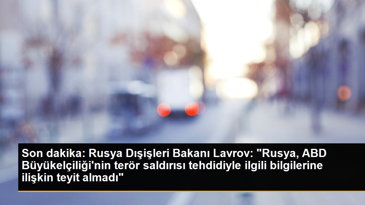 Son dakika: Rusya Dışişleri Bakanı Lavrov: "Rusya, ABD Büyükelçiliği\'nin terör saldırısı tehdidiyle ilgili bilgilerine ilişkin teyit almadı"