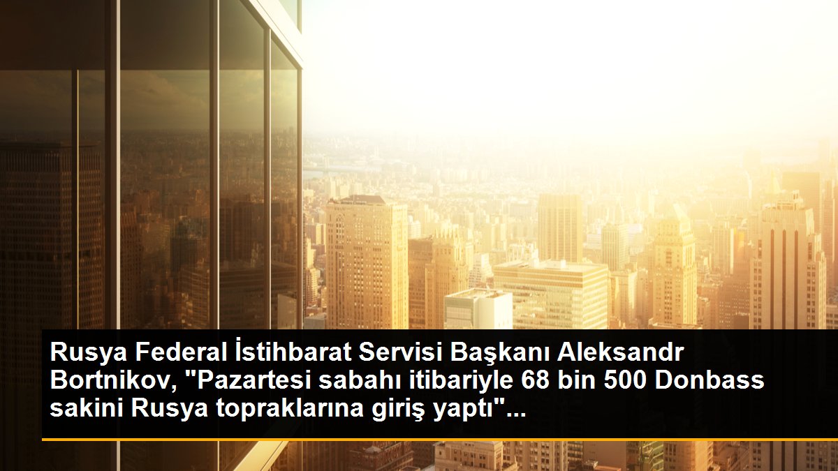 Rusya Federal İstihbarat Servisi Başkanı Aleksandr Bortnikov, "Pazartesi sabahı itibariyle 68 bin 500 Donbass sakini Rusya topraklarına giriş yaptı"...