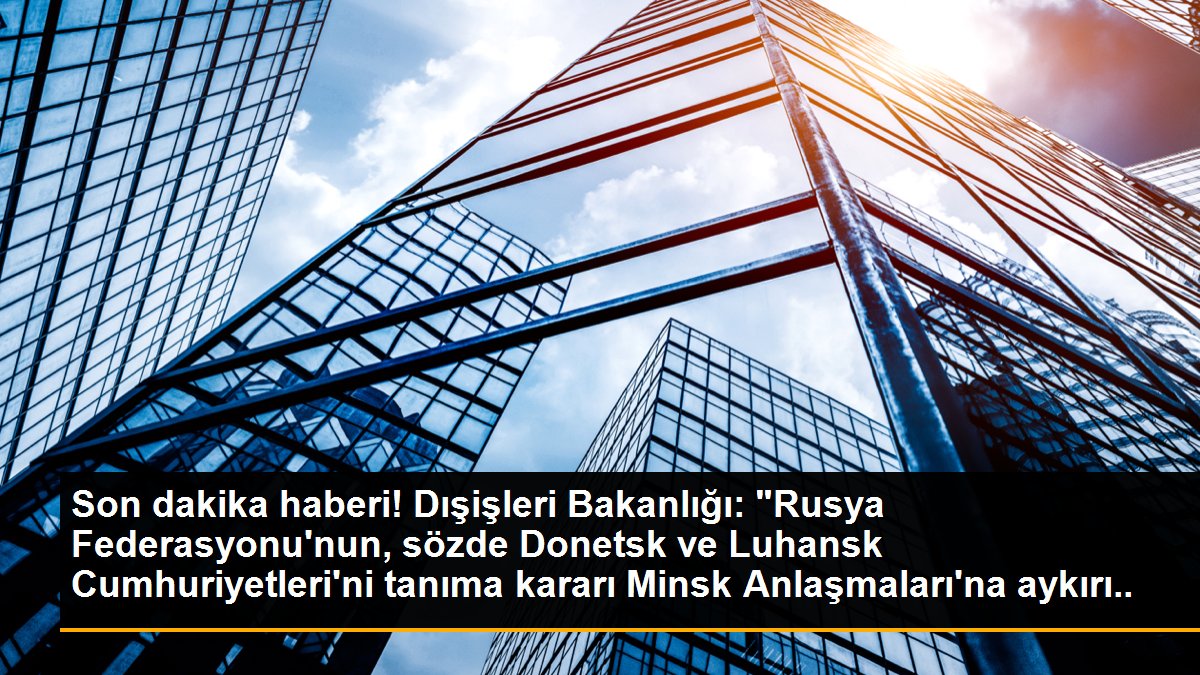Dışişleri Bakanlığı: "Rusya\'nın söz konusu kararını kabul edilmez buluyoruz ve reddediyoruz"