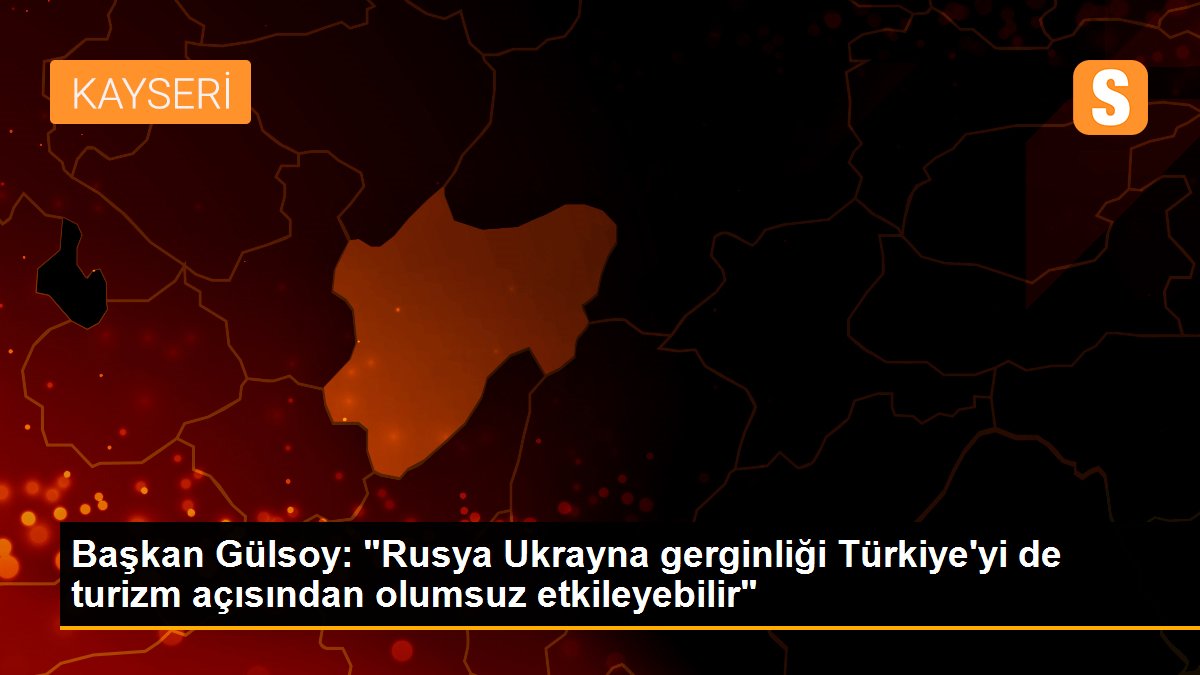 Başkan Gülsoy: "Rusya Ukrayna gerginliği Türkiye\'yi de turizm açısından olumsuz etkileyebilir"