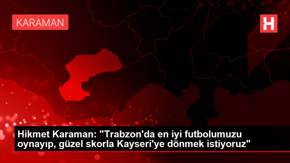 Hikmet Karaman: 'Trabzon'da en iyi futbolumuzu oynayıp, güzel skorla Kayseri'ye dönmek istiyoruz'