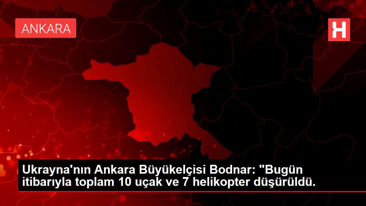 Ukrayna'nın Ankara Büyükelçisi Bodnar: 'Bugün itibarıyla toplam 10 uçak ve 7 helikopter düşürüldü.