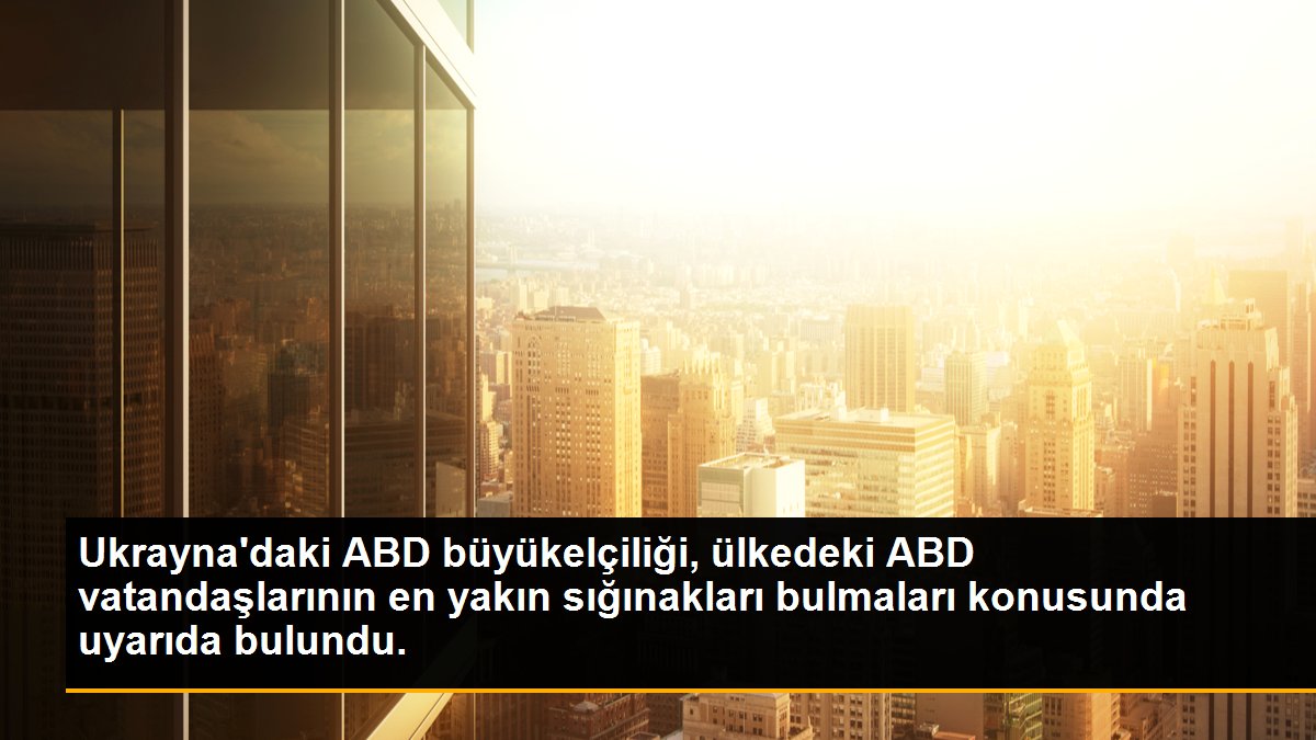 ABD\'nin Ukrayna Büyükelçiliği, ülkedeki ABD\'lilere en yakın sığınakları bulmaları yönünde uyardı