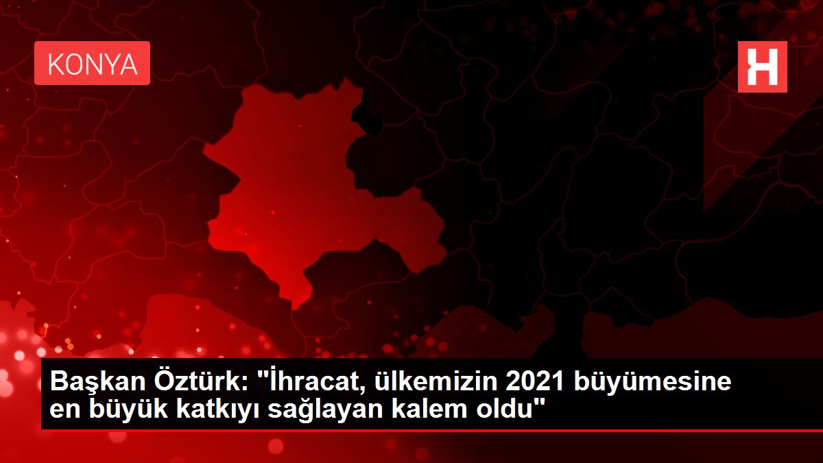 Başkan Öztürk: 'İhracat, ülkemizin 2021 büyümesine en büyük katkıyı sağlayan kalem oldu'