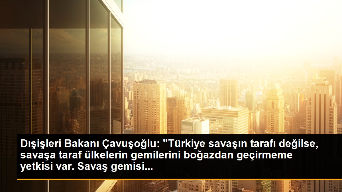 Dışişleri Bakanı Çavuşoğlu: "Kıyıdaş olan, olmayan bütün ülkeleri boğazlardan savaş gemisi geçirmemesi konusunda uyardık."