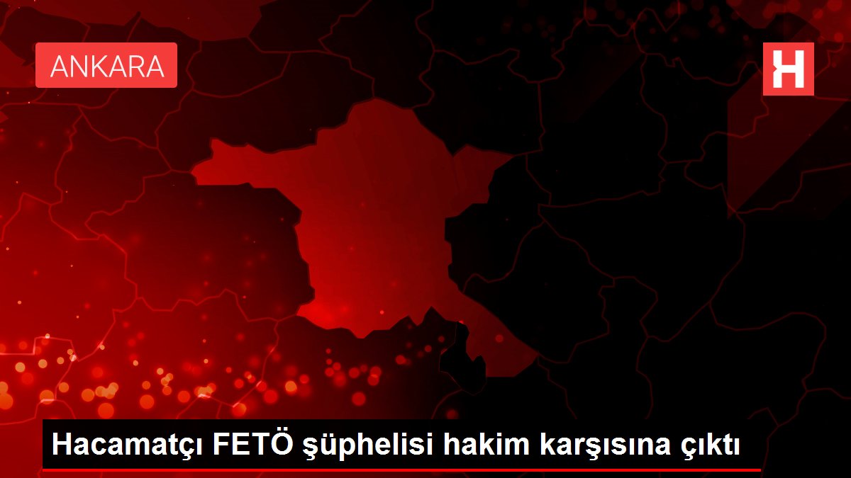 Hacamatçı FETÖ şüphelisi hakim karşısına çıktı