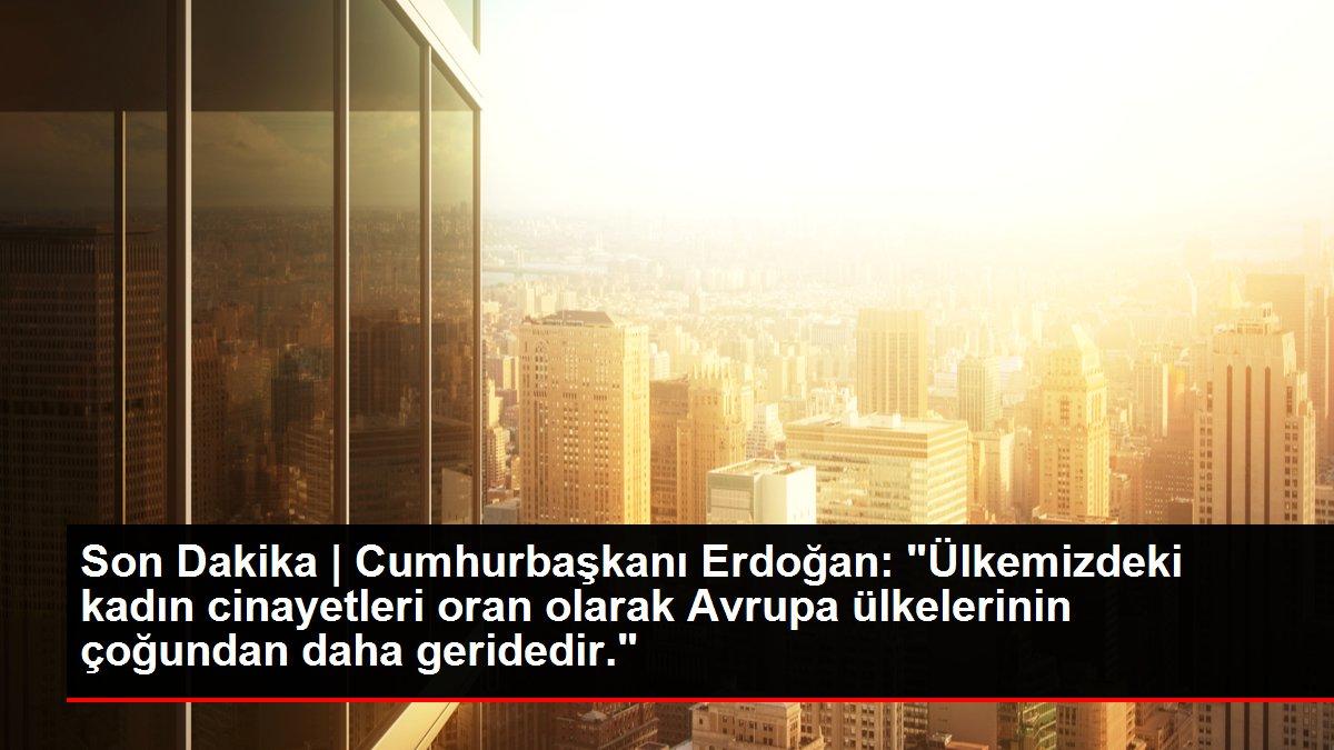 Cumhurbaşkanı Erdoğan: 'Ülkemizdeki kadın cinayetleri oran olarak Avrupa ülkelerinin çoğundan daha geridedir.'