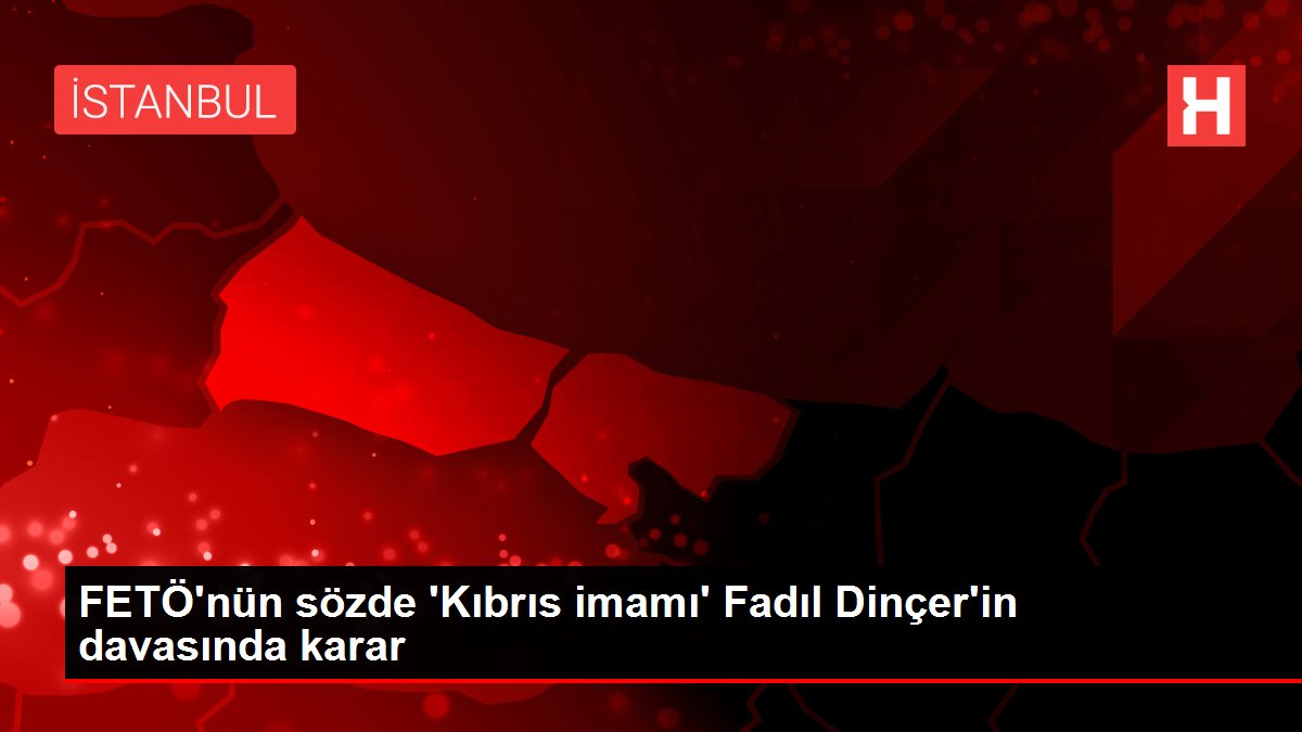 FETÖ'nün Kıbrıs sorumlusu Fadıl Dinçer'e 12,5 yıl hapis cezası