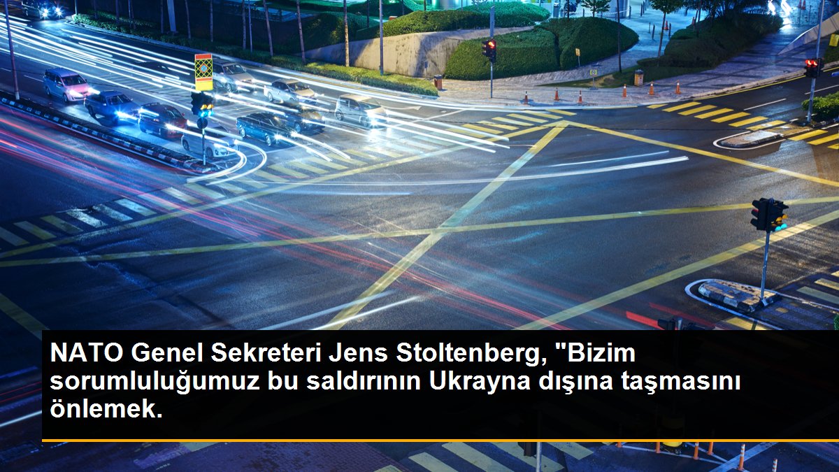 NATO Genel Sekreteri Jens Stoltenberg, "Bizim sorumluluğumuz bu saldırının Ukrayna dışına taşmasını önlemek.
