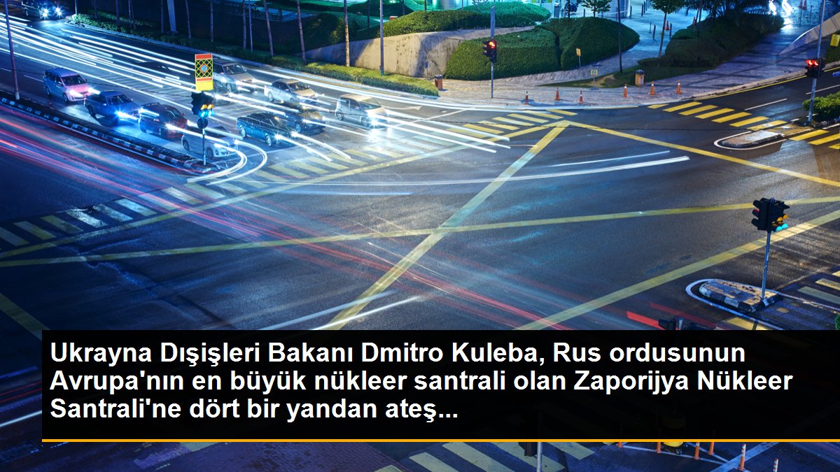 Ukrayna Dışişleri Bakanı Dmitro Kuleba, Rus ordusunun Avrupa\'nın en büyük nükleer santrali olan Zaporijya Nükleer Santrali\'ne dört bir yandan ateş...