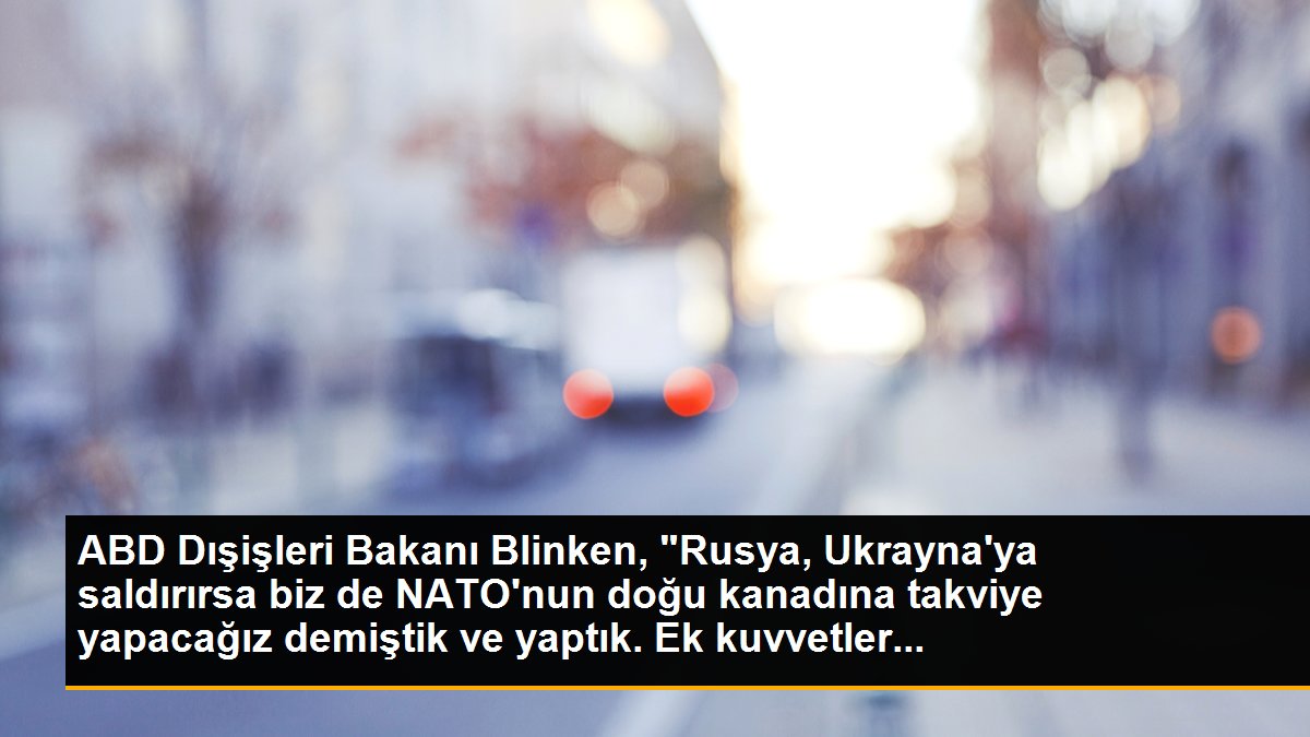ABD Dışişleri Bakanı Blinken, "Rusya, Ukrayna\'ya saldırırsa biz de NATO\'nun doğu kanadına takviye yapacağız demiştik ve yaptık. Ek kuvvetler...