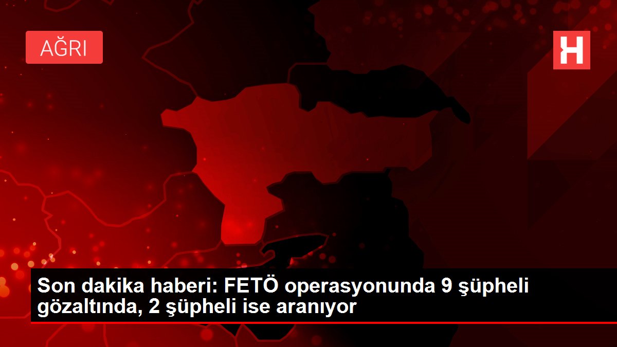 Son dakika haberi: FETÖ operasyonunda 9 şüpheli gözaltında, 2 şüpheli ise aranıyor