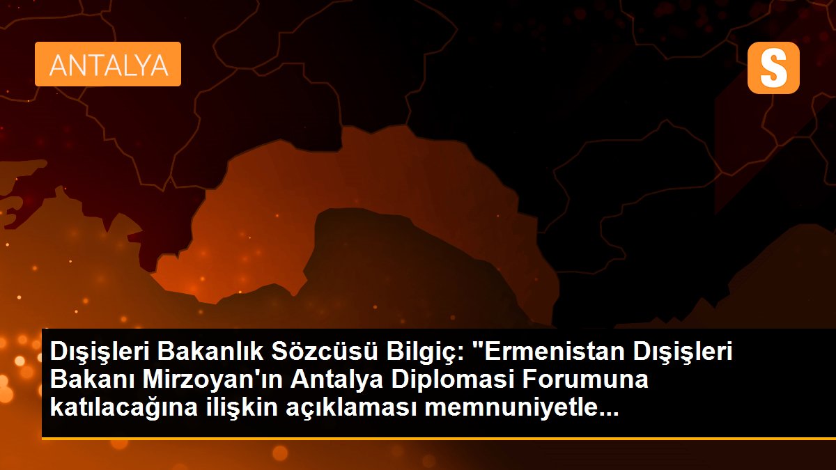 Dışişleri Bakanlık Sözcüsü Bilgiç: "Ermenistan Dışişleri Bakanı Mirzoyan\'ın Antalya Diplomasi Forumuna katılacağına ilişkin açıklaması memnuniyetle...