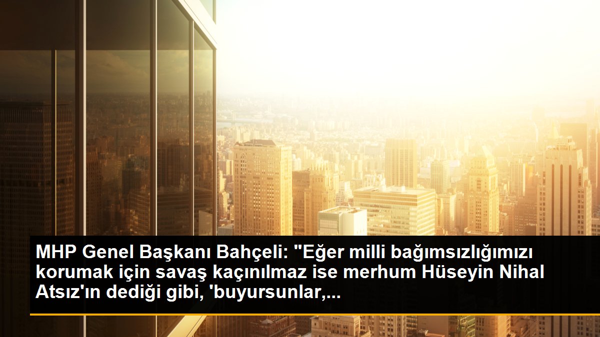 MHP Genel Başkanı Bahçeli: "Eğer milli bağımsızlığımızı korumak için savaş kaçınılmaz ise merhum Hüseyin Nihal Atsız\'ın dediği gibi, \'buyursunlar,...