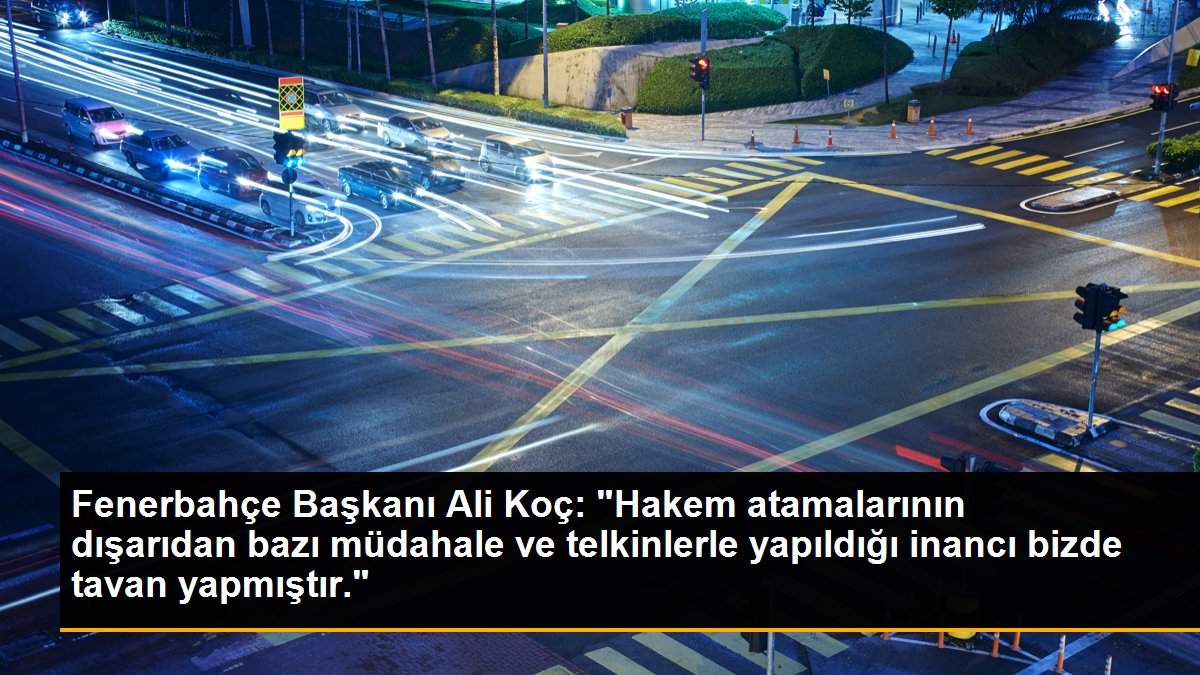 Fenerbahçe Başkanı Ali Koç: "Hakem atamalarının dışarıdan bazı müdahale ve telkinlerle yapıldığı inancı bizde tavan yapmıştır."