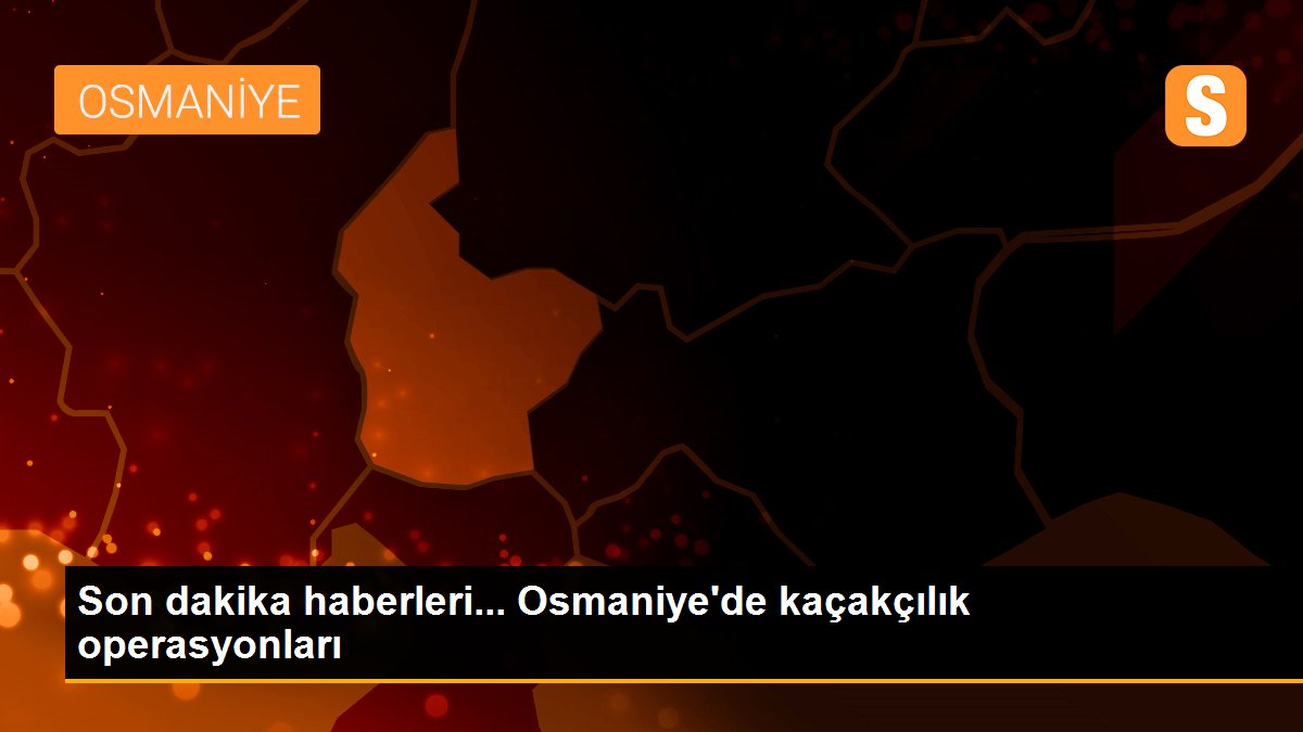Son dakika haberleri... Osmaniye\'de kaçakçılık operasyonları