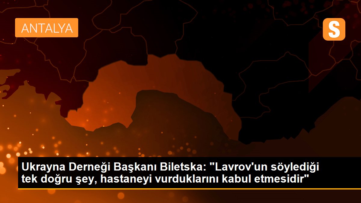 Ukrayna Derneği Başkanı Biletska: "Lavrov\'un söylediği tek doğru şey, hastaneyi vurduklarını kabul etmesidir"
