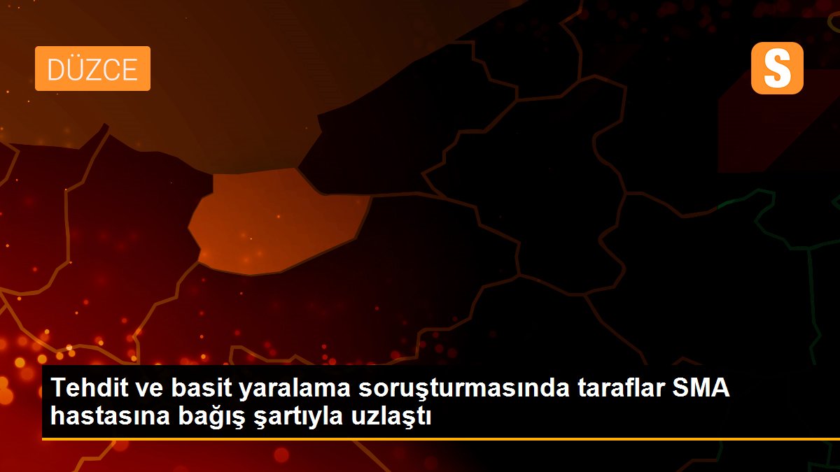 Tehdit ve basit yaralama soruşturmasında taraflar SMA hastasına bağış şartıyla uzlaştı
