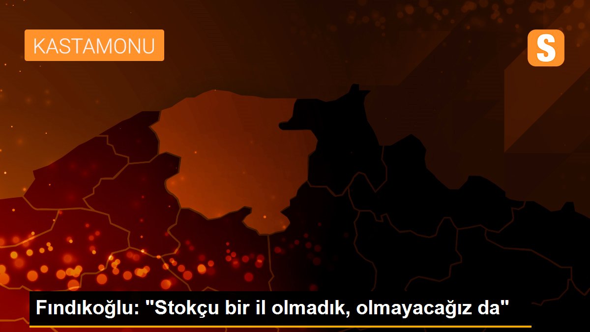 Fındıkoğlu: "Stokçu bir il olmadık, olmayacağız da"