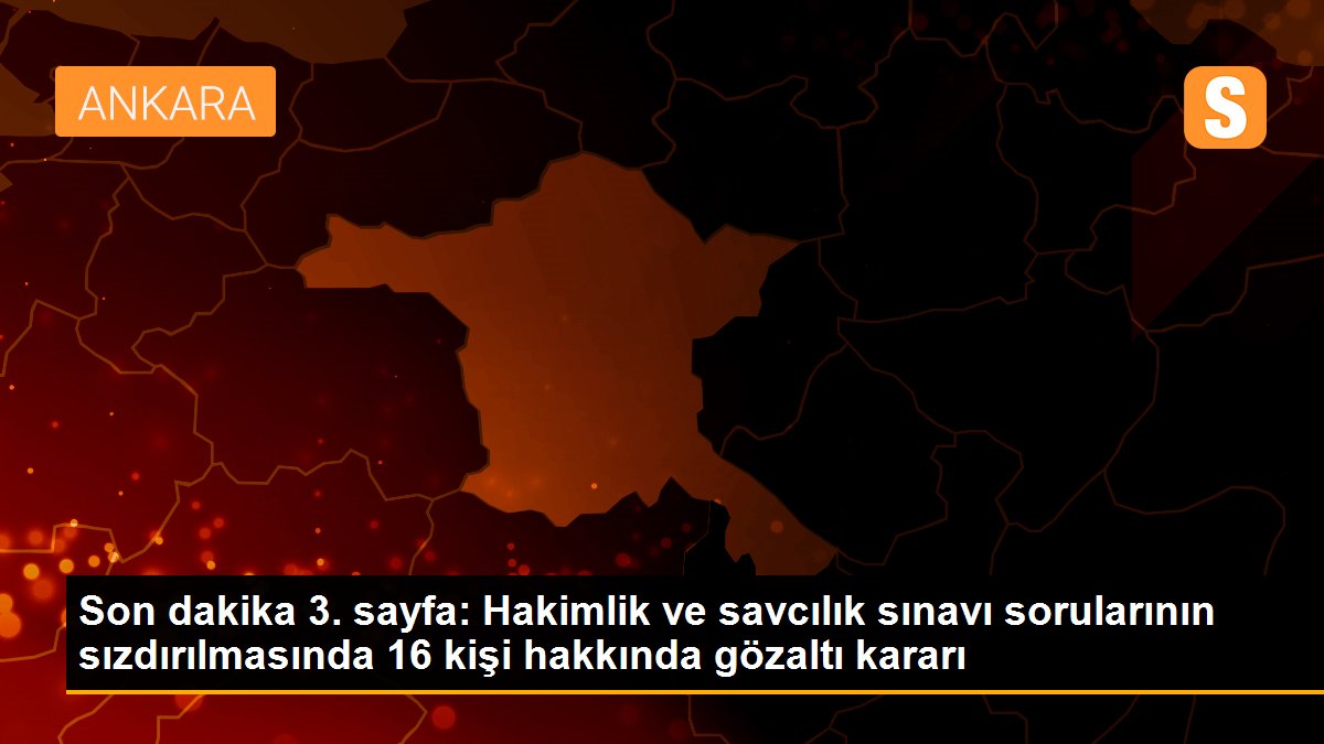Son dakika 3. sayfa: Hakimlik ve savcılık sınavı sorularının sızdırılmasında 16 kişi hakkında gözaltı kararı