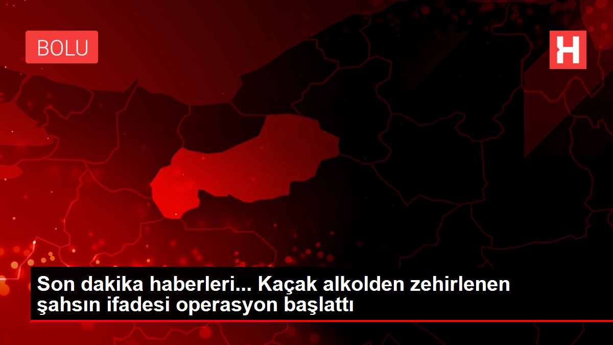 Son dakika haberleri... Kaçak alkolden zehirlenen şahsın ifadesi operasyon başlattı